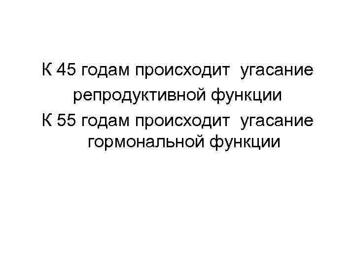 К 45 годам происходит угасание репродуктивной функции К 55 годам происходит угасание гормональной функции