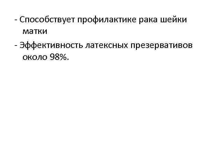 - Способствует профилактике рака шейки матки - Эффективность латексных презервативов около 98%. 