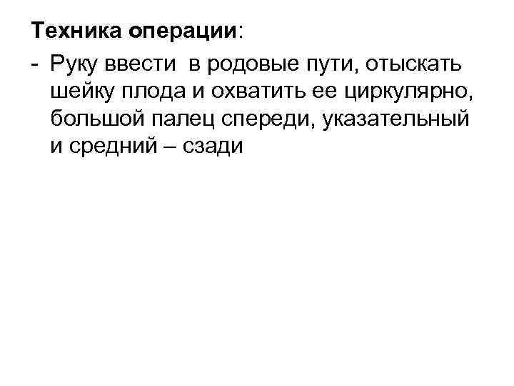 Техника операции: Руку ввести в родовые пути, отыскать шейку плода и охватить ее циркулярно,