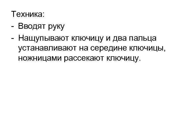 Техника: Вводят руку Нащупывают ключицу и два пальца устанавливают на середине ключицы, ножницами рассекают