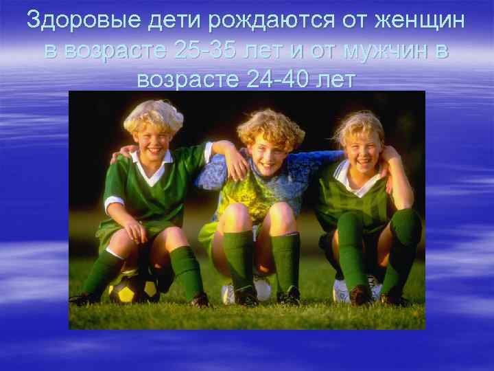 Здоровые дети рождаются от женщин в возрасте 25 -35 лет и от мужчин в