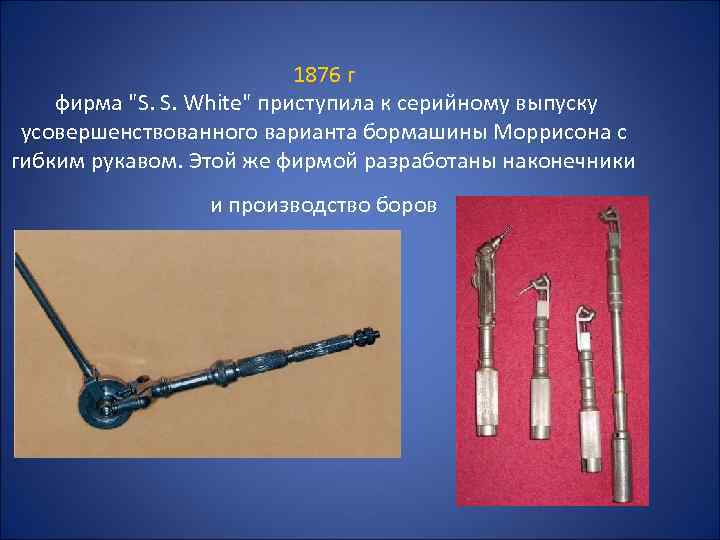 1876 г фирма "S. S. White" приступила к серийному выпуску усовершенствованного варианта бормашины Моррисона