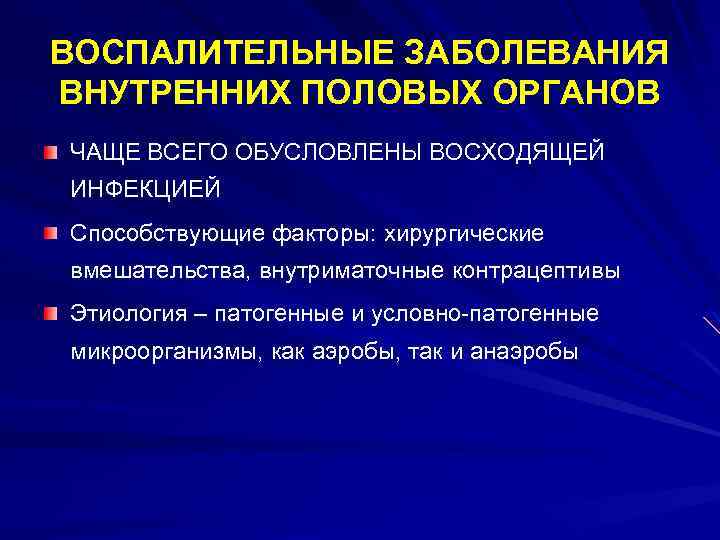 ВОСПАЛИТЕЛЬНЫЕ ЗАБОЛЕВАНИЯ ВНУТРЕННИХ ПОЛОВЫХ ОРГАНОВ ЧАЩЕ ВСЕГО ОБУСЛОВЛЕНЫ ВОСХОДЯЩЕЙ ИНФЕКЦИЕЙ Способствующие факторы: хирургические вмешательства,