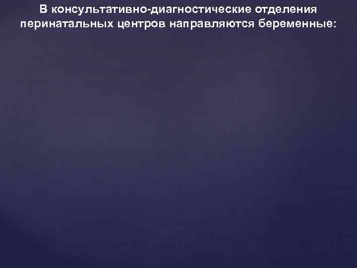 В консультативно-диагностические отделения перинатальных центров направляются беременные: 