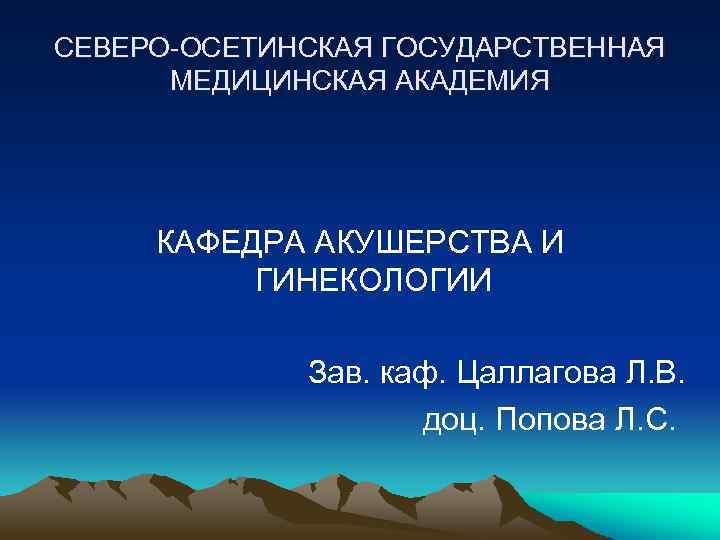 СЕВЕРО-ОСЕТИНСКАЯ ГОСУДАРСТВЕННАЯ МЕДИЦИНСКАЯ АКАДЕМИЯ КАФЕДРА АКУШЕРСТВА И ГИНЕКОЛОГИИ Зав. каф. Цаллагова Л. В. доц.