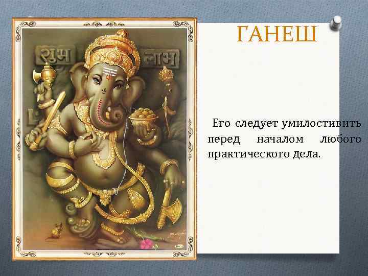 ГАНЕШ Его следует умилостивить перед началом любого практического дела. 