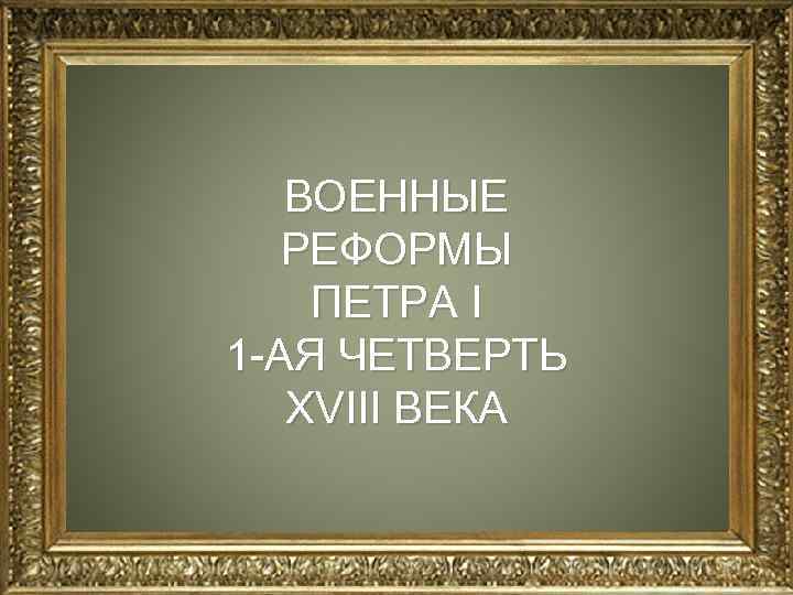 ВОЕННЫЕ РЕФОРМЫ ПЕТРА I 1 АЯ ЧЕТВЕРТЬ XVIII ВЕКА 