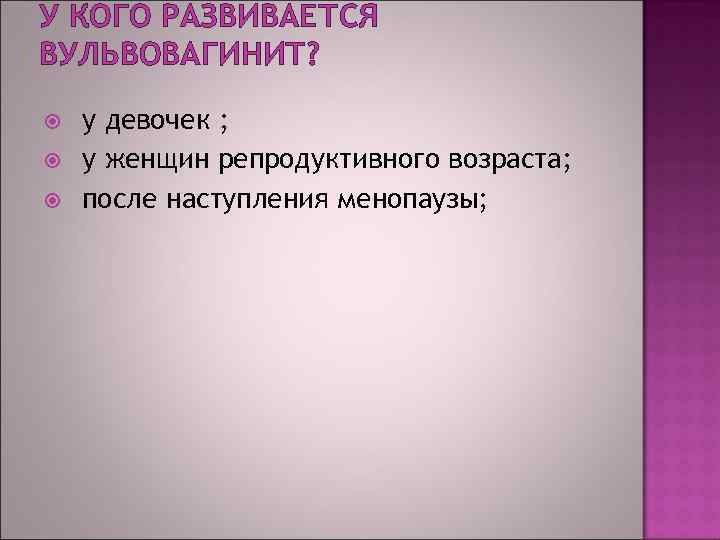 У КОГО РАЗВИВАЕТСЯ ВУЛЬВОВАГИНИТ? у девочек ; у женщин репродуктивного возраста; после наступления менопаузы;