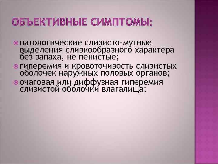 ОБЪЕКТИВНЫЕ СИМПТОМЫ: патологические слизисто-мутные выделения сливкообразного характера без запаха, не пенистые; гиперемия и кровоточивость