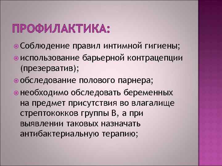 ПРОФИЛАКТИКА: Соблюдение правил интимной гигиены; использование барьерной контрацепции (презерватив); обследование полового парнера; необходимо обследовать