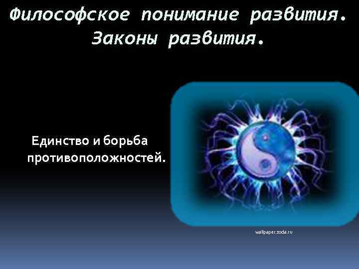 Философское понимание развития.   Законы развития.  Единство и борьба противоположностей.  