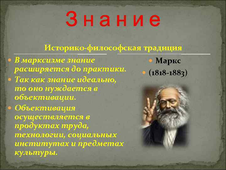  Знание Историко-философская традиция В марксизме знание Маркс расширяется до практики. (1818 -1883) Так