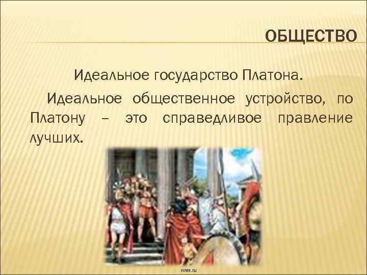 ОБЩЕСТВО Идеальное государство Платона. Идеальное общественное устройство, по Платону – это справедливое правление лучших.