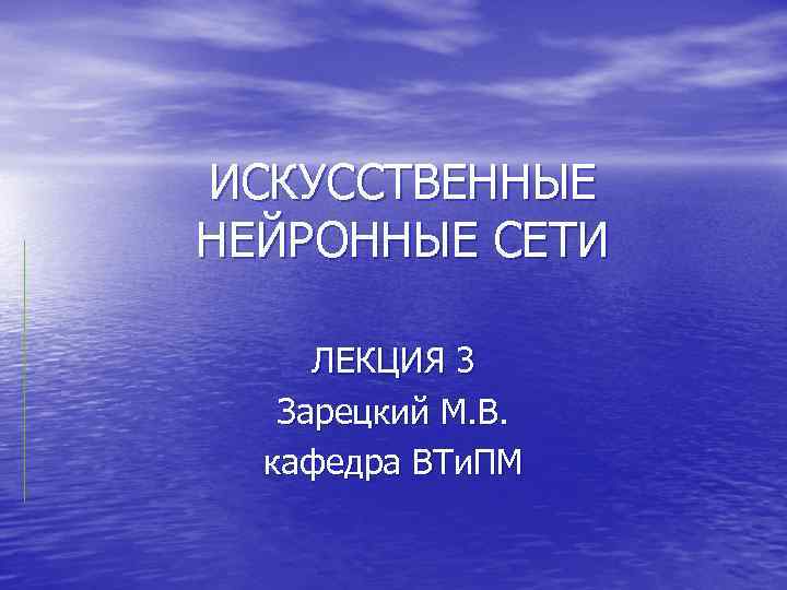 ИСКУССТВЕННЫЕ НЕЙРОННЫЕ СЕТИ ЛЕКЦИЯ 3 Зарецкий М. В. кафедра ВТи. ПМ 