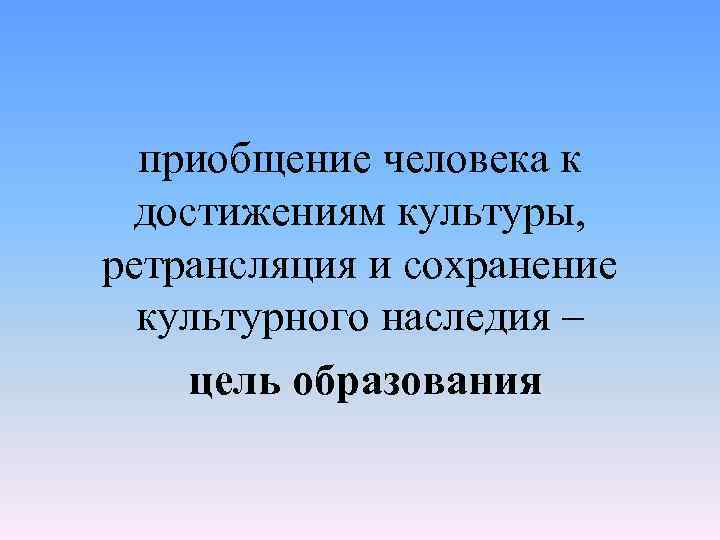 приобщение человека к достижениям культуры, ретрансляция и сохранение культурного наследия – цель образования 
