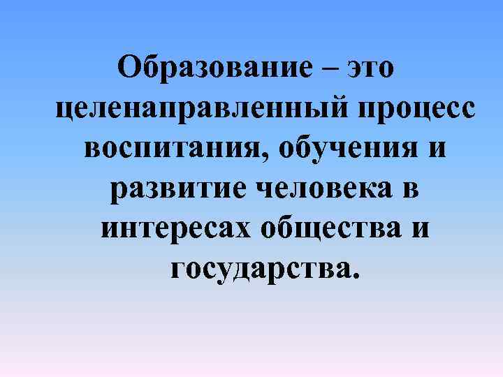 Образование – это целенаправленный процесс воспитания, обучения и развитие человека в интересах общества и
