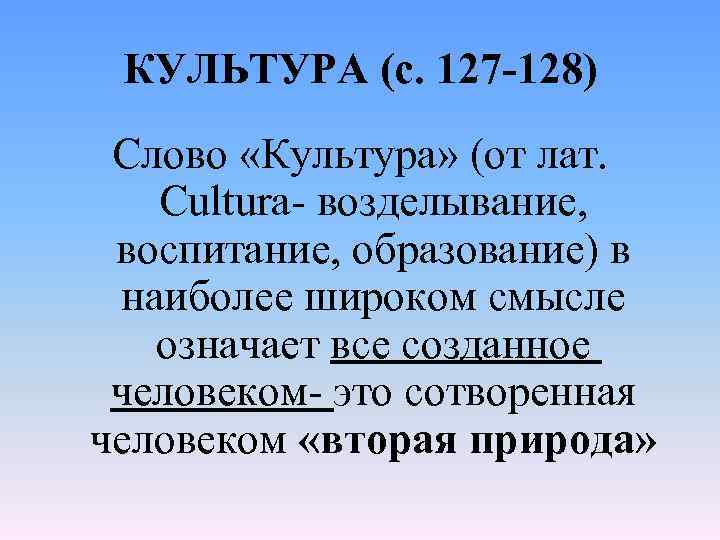 КУЛЬТУРА (с. 127 -128) Слово «Культура» (от лат. Cultura- возделывание, воспитание, образование) в наиболее