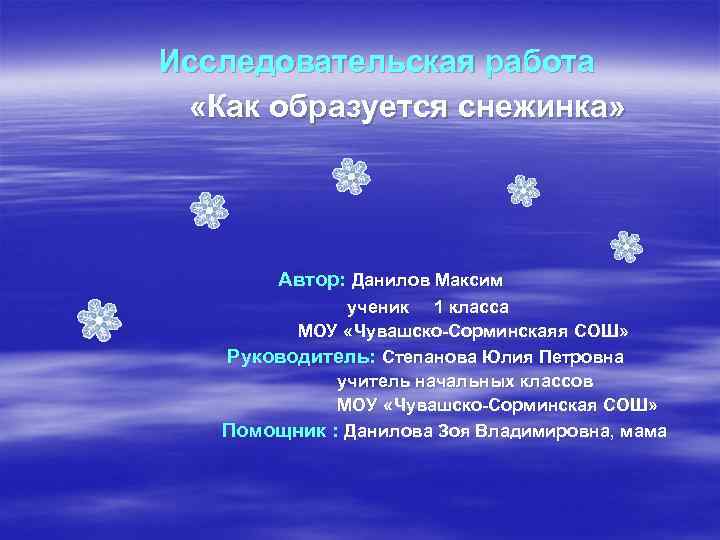 Исследовательская работа «Как образуется снежинка» Автор: Данилов Максим ученик 1 класса МОУ « Чувашско-Сорминскаяя