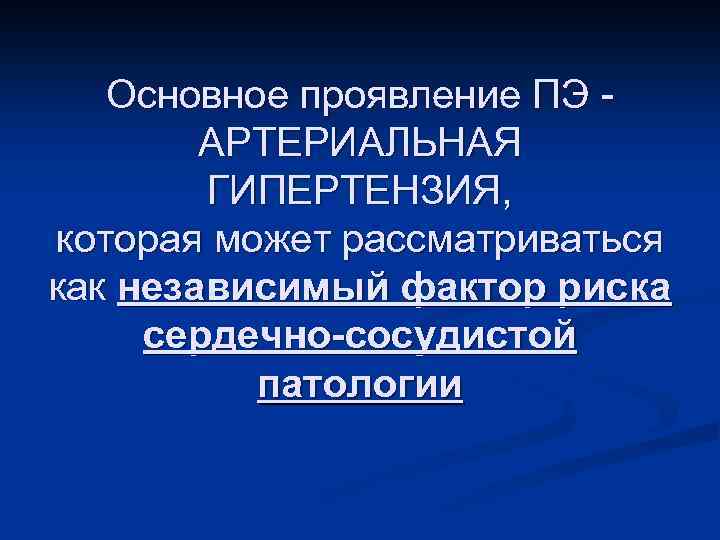Основное проявление ПЭ АРТЕРИАЛЬНАЯ ГИПЕРТЕНЗИЯ, которая может рассматриваться как независимый фактор риска сердечно-сосудистой патологии