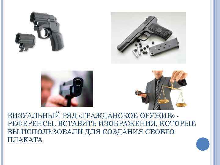 ВИЗУАЛЬНЫЙ РЯД «ГРАЖДАНСКОЕ ОРУЖИЕ» РЕФЕРЕНСЫ. ВСТАВИТЬ ИЗОБРАЖЕНИЯ, КОТОРЫЕ ВЫ ИСПОЛЬЗОВАЛИ ДЛЯ СОЗДАНИЯ СВОЕГО ПЛАКАТА