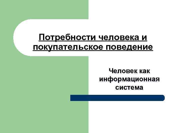 Потребности человека и покупательское поведение Человек как информационная система 
