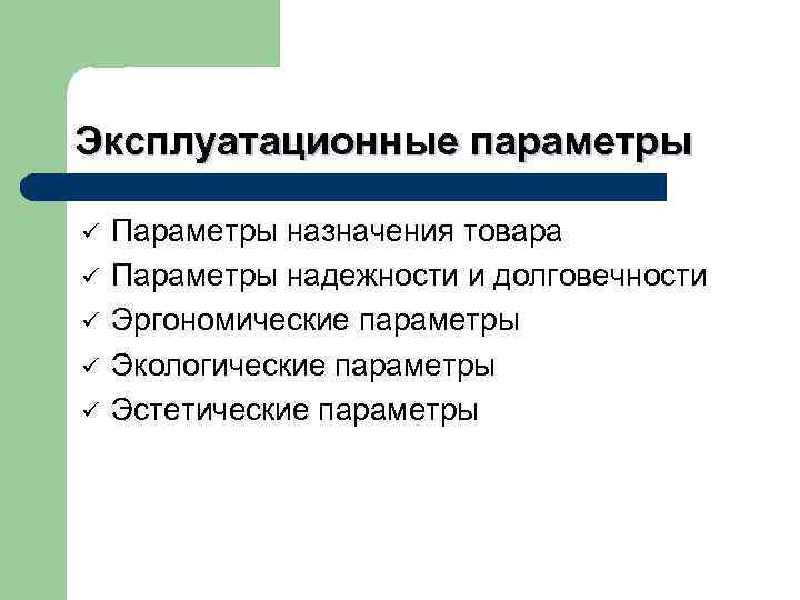 Эксплуатационные параметры ü ü ü Параметры назначения товара Параметры надежности и долговечности Эргономические параметры