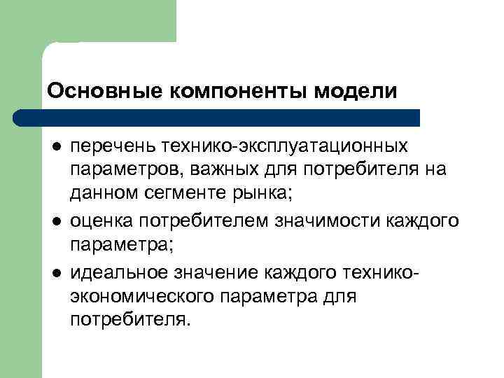 Основные компоненты модели l l l перечень технико-эксплуатационных параметров, важных для потребителя на данном
