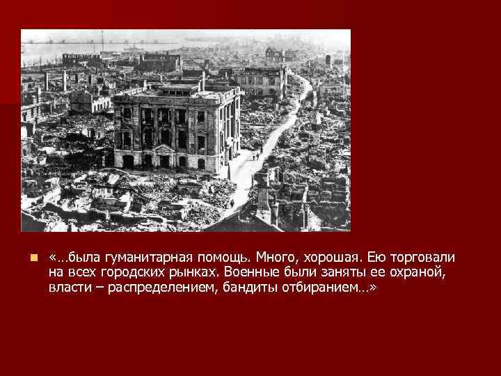n «…была гуманитарная помощь. Много, хорошая. Ею торговали на всех городских рынках. Военные были
