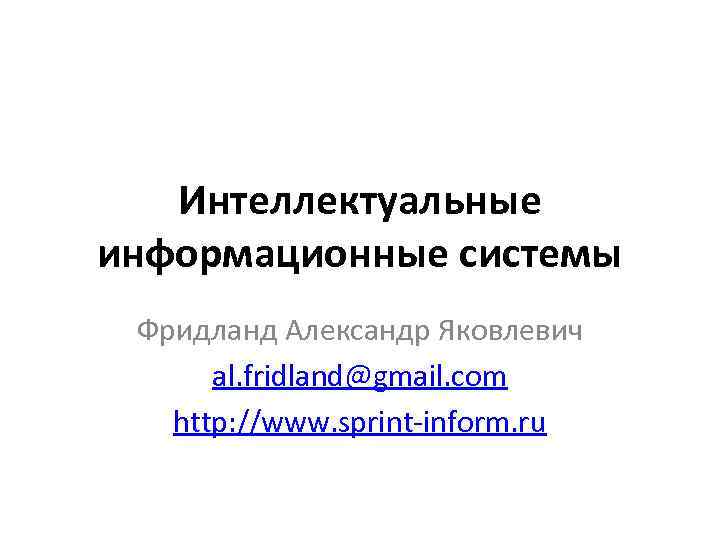 Интеллектуальные информационные системы Фридланд Александр Яковлевич al. fridland@gmail. com http: //www. sprint-inform. ru 