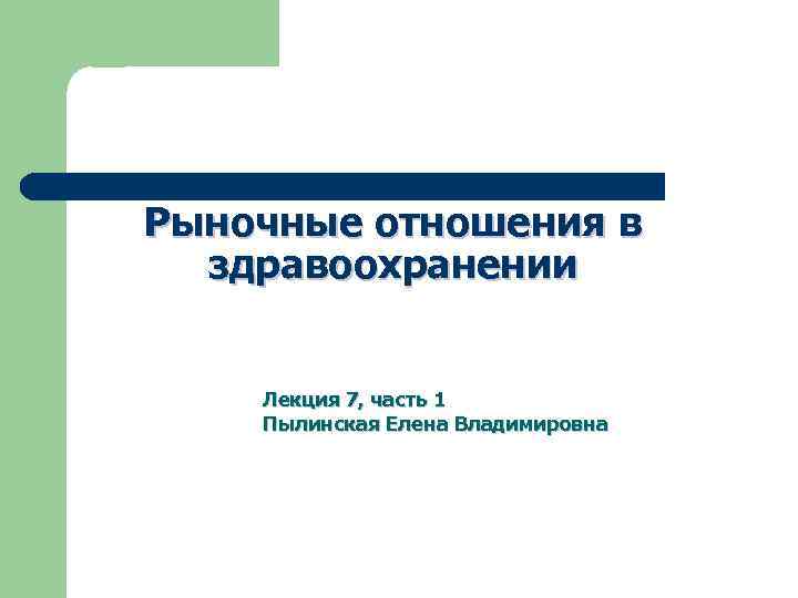 Рыночные отношения в здравоохранении Лекция 7, часть 1 Пылинская Елена Владимировна 