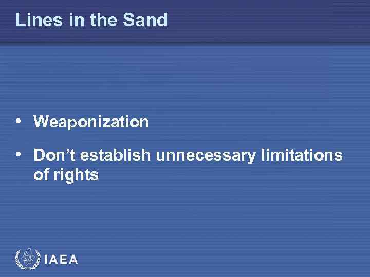 Lines in the Sand • Weaponization • Don’t establish unnecessary limitations of rights IAEA