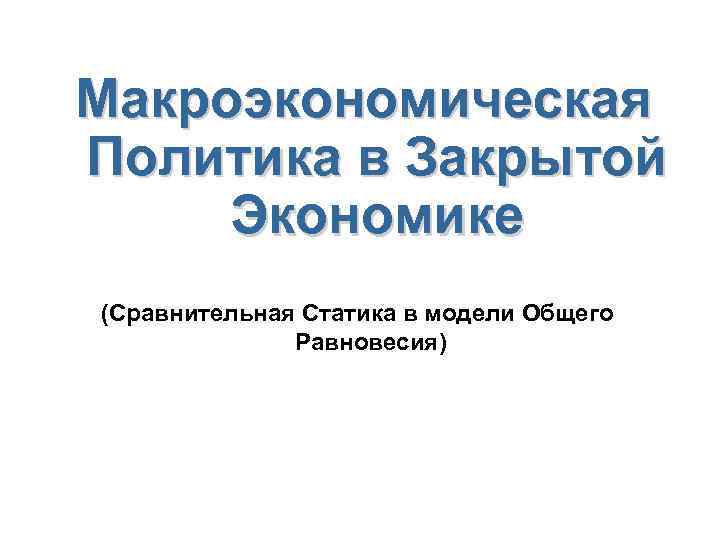 Макроэкономическая Политика в Закрытой Экономике (Сравнительная Статика в модели Общего Равновесия) 