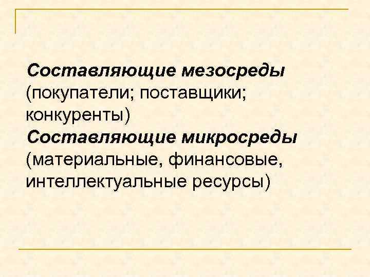 Составляющие мезосреды (покупатели; поставщики; конкуренты) Составляющие микросреды (материальные, финансовые, интеллектуальные ресурсы) 