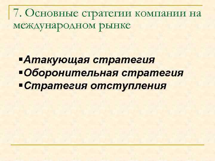 7. Основные стратегии компании на международном рынке §Атакующая стратегия §Оборонительная стратегия §Стратегия отступления 