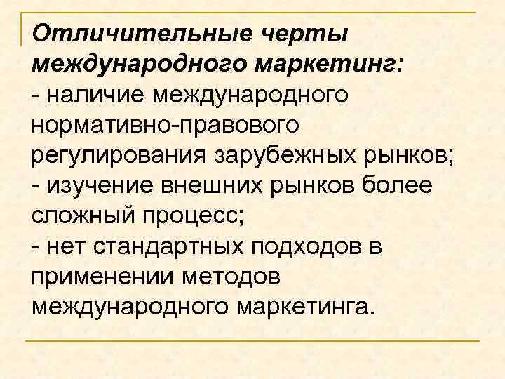 Отличительные черты международного маркетинг: - наличие международного нормативно-правового регулирования зарубежных рынков; - изучение внешних