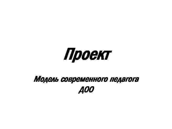 Проект Модель современного педагога ДОО 