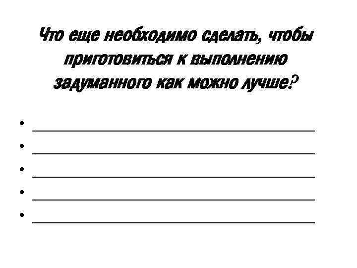 Что еще необходимо сделать, чтобы приготовиться к выполнению задуманного как можно лучше? • •