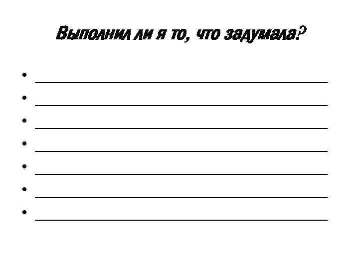 Выполнил ли я то, что задумала? • • _________________________________ _________________________________ 