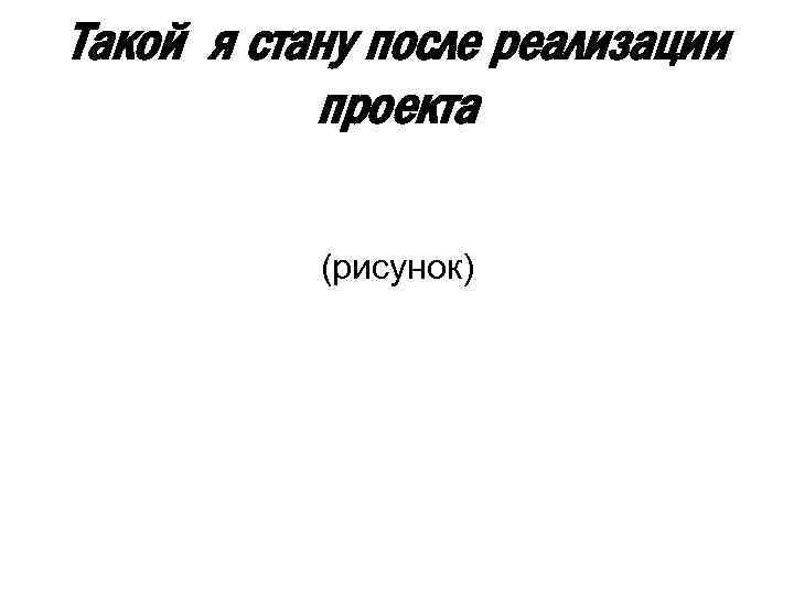 Такой я стану после реализации проекта (рисунок) 