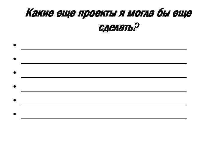 Какие еще проекты я могла бы еще сделать? • • • _______________________________ _______________________________ 