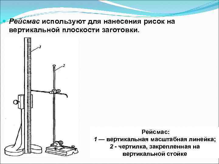  Рейсмас используют для нанесения рисок на вертикальной плоскости заготовки. Рейсмас: 1 — вертикальная