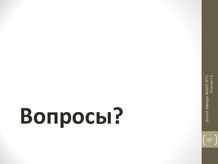 Доцент кафедры ФХМСП БГТУ Егорова З. Е. Вопросы? 67 