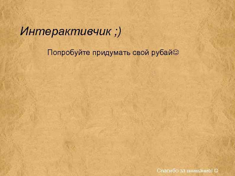 Интерактивчик ; ) Попробуйте придумать свой рубай Спасибо за внимание! 