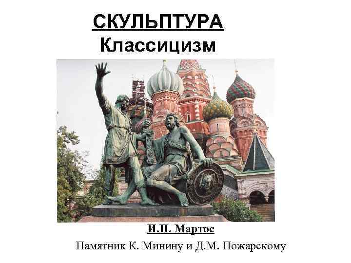 СКУЛЬПТУРА Классицизм И. П. Мартос Памятник К. Минину и Д. М. Пожарскому 