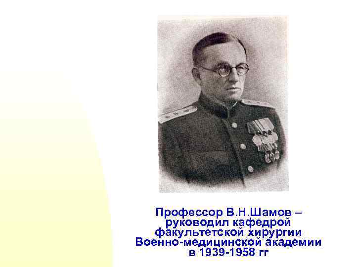 Профессор В. Н. Шамов – руководил кафедрой факультетской хирургии Военно-медицинской академии в 1939 -1958