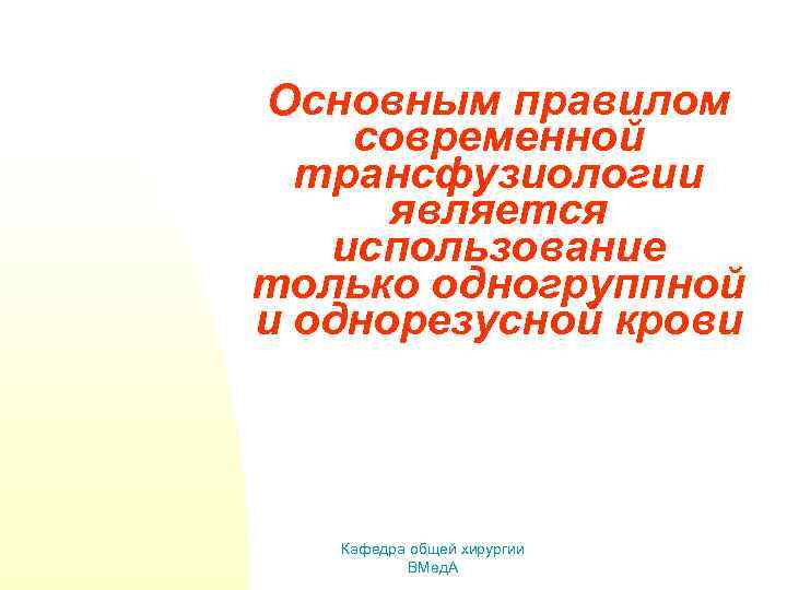 Основным правилом современной трансфузиологии является использование только одногруппной и однорезусной крови Кафедра общей хирургии
