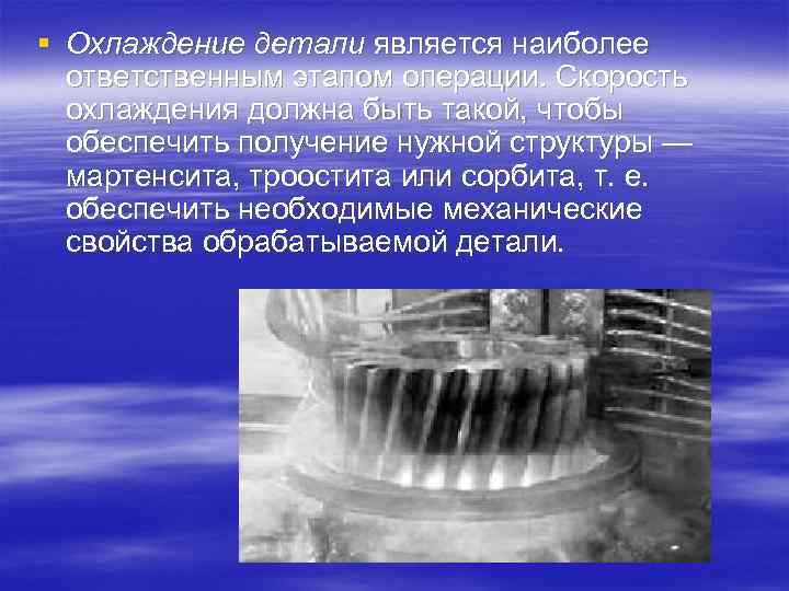 § Охлаждение детали является наиболее ответственным этапом операции. Скорость охлаждения должна быть такой, чтобы