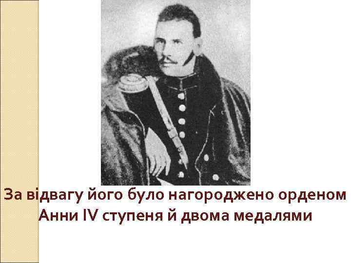 За відвагу його було нагороджено орденом Анни IV ступеня й двома медалями 