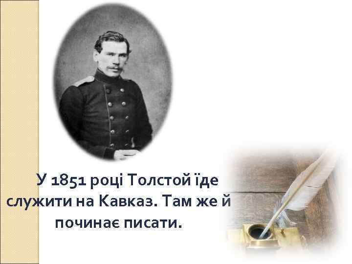 У 1851 році Толстой їде служити на Кавказ. Там же й починає писати. 