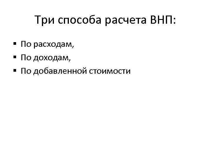 Три способа расчета ВНП: § По расходам, § По добавленной стоимости 
